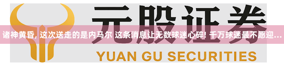 诸神黄昏, 这次送走的是内马尔 这条消息让无数球迷心碎! 千万球迷最不愿迎...